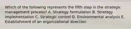 Which of the following represents the fifth step in the strategic management​ process? A. Strategy formulation B. Strategy implementation C. Strategic control D. Environmental analysis E. Establishment of an organizational direction