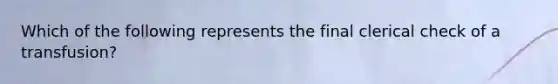 Which of the following represents the final clerical check of a transfusion?