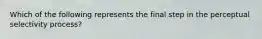 Which of the following represents the final step in the perceptual selectivity process?