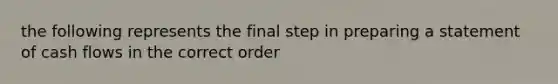 the following represents the final step in preparing a statement of cash flows in the correct order