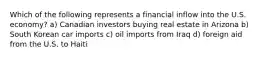 Which of the following represents a financial inflow into the U.S. economy? a) Canadian investors buying real estate in Arizona b) South Korean car imports c) oil imports from Iraq d) foreign aid from the U.S. to Haiti