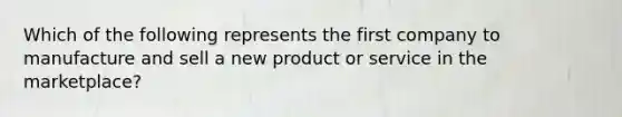 Which of the following represents the first company to manufacture and sell a new product or service in the​ marketplace?