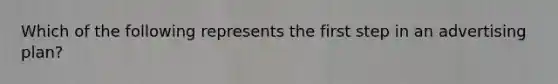 Which of the following represents the first step in an advertising plan?