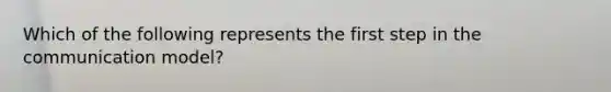 Which of the following represents the first step in the communication model?