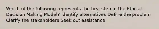 Which of the following represents the first step in the Ethical-Decision Making Model? Identify alternatives Define the problem Clarify the stakeholders Seek out assistance