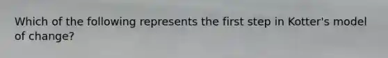 Which of the following represents the first step in Kotter's model of change?
