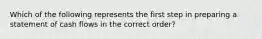 Which of the following represents the first step in preparing a statement of cash flows in the correct order?