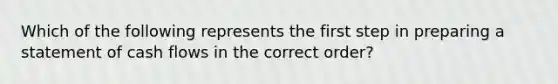 Which of the following represents the first step in preparing a statement of cash flows in the correct order?