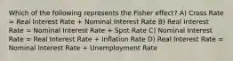 Which of the following represents the Fisher effect? A) Cross Rate = Real Interest Rate + Nominal Interest Rate B) Real Interest Rate = Nominal Interest Rate + Spot Rate C) Nominal Interest Rate = Real Interest Rate + Inflation Rate D) Real Interest Rate = Nominal Interest Rate + Unemployment Rate