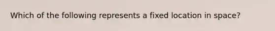 Which of the following represents a fixed location in space?