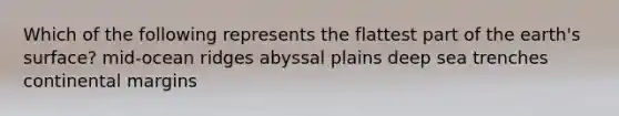 Which of the following represents the flattest part of the earth's surface? mid-ocean ridges abyssal plains deep sea trenches continental margins