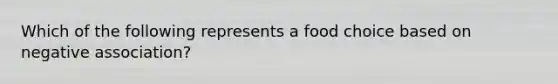 Which of the following represents a food choice based on negative association?