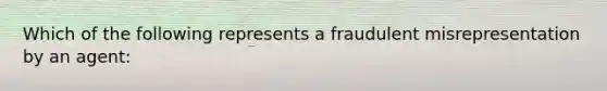 Which of the following represents a fraudulent misrepresentation by an agent: