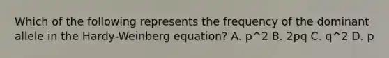 Which of the following represents the frequency of the dominant allele in the Hardy-Weinberg equation? A. p^2 B. 2pq C. q^2 D. p