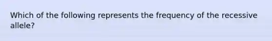 Which of the following represents the frequency of the recessive allele?