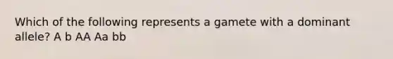 Which of the following represents a gamete with a dominant allele? A b AA Aa bb