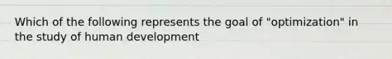 Which of the following represents the goal of "optimization" in the study of human development