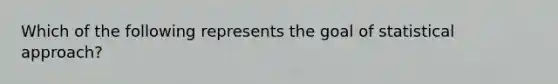 Which of the following represents the goal of statistical approach?