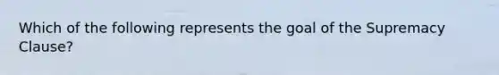 Which of the following represents the goal of the Supremacy Clause?