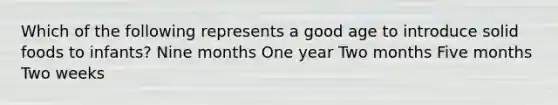 Which of the following represents a good age to introduce solid foods to infants?​ ​Nine months One year​ ​Two months ​Five months ​Two weeks