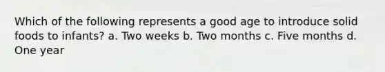 Which of the following represents a good age to introduce solid foods to infants? a. Two weeks b. Two months c. Five months d. One year