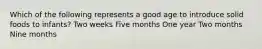 Which of the following represents a good age to introduce solid foods to infants? Two weeks Five months One year Two months Nine months