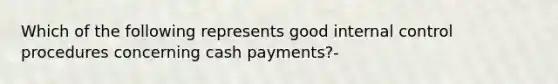 Which of the following represents good internal control procedures concerning cash payments?-