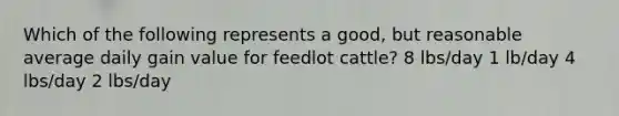 Which of the following represents a good, but reasonable average daily gain value for feedlot cattle? 8 lbs/day 1 lb/day 4 lbs/day 2 lbs/day