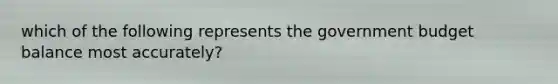 which of the following represents the government budget balance most accurately?