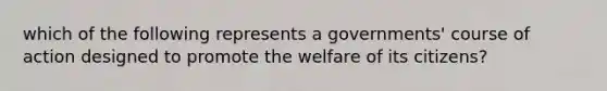 which of the following represents a governments' course of action designed to promote the welfare of its citizens?