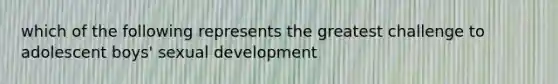 which of the following represents the greatest challenge to adolescent boys' sexual development