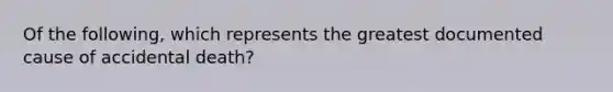 Of the following, which represents the greatest documented cause of accidental death?