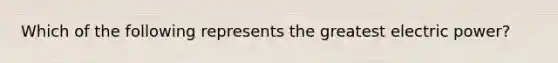 Which of the following represents the greatest electric power?