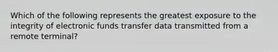 Which of the following represents the greatest exposure to the integrity of electronic funds transfer data transmitted from a remote terminal?