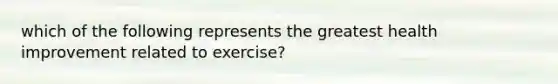 which of the following represents the greatest health improvement related to exercise?