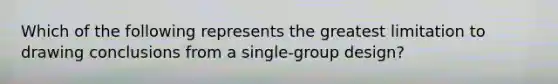 Which of the following represents the greatest limitation to drawing conclusions from a single‑group design?