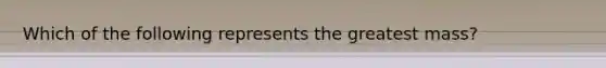 Which of the following represents the greatest mass?