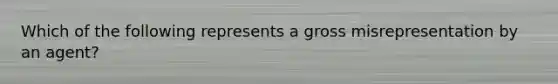 Which of the following represents a gross misrepresentation by an agent?