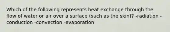 Which of the following represents heat exchange through the flow of water or air over a surface (such as the skin)? -radiation -conduction -convection -evaporation