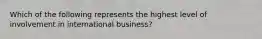 Which of the following represents the highest level of involvement in international business?