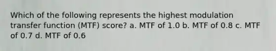 Which of the following represents the highest modulation transfer function (MTF) score? a. MTF of 1.0 b. MTF of 0.8 c. MTF of 0.7 d. MTF of 0.6