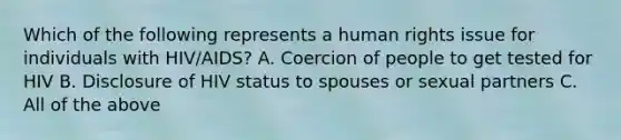 Which of the following represents a human rights issue for individuals with HIV/AIDS? A. Coercion of people to get tested for HIV B. Disclosure of HIV status to spouses or sexual partners C. All of the above