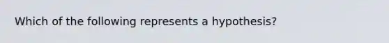 Which of the following represents a hypothesis?