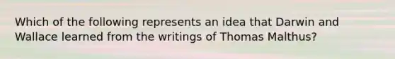 Which of the following represents an idea that Darwin and Wallace learned from the writings of Thomas Malthus?