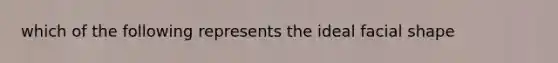 which of the following represents the ideal facial shape