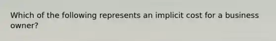 Which of the following represents an implicit cost for a business owner?