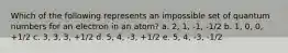 Which of the following represents an impossible set of quantum numbers for an electron in an atom? a. 2, 1, -1, -1/2 b. 1, 0, 0, +1/2 c. 3, 3, 3, +1/2 d. 5, 4, -3, +1/2 e. 5, 4, -3, -1/2