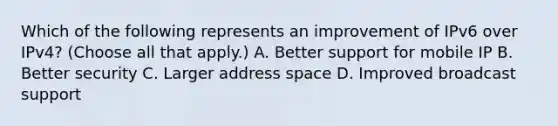 Which of the following represents an improvement of IPv6 over IPv4? (Choose all that apply.) A. Better support for mobile IP B. Better security C. Larger address space D. Improved broadcast support