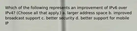 Which of the following represents an improvement of IPv6 over IPv4? (Choose all that apply.) a. larger address space b. improved broadcast support c. better security d. better support for mobile IP