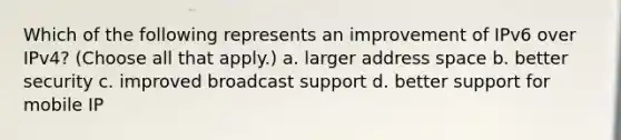 Which of the following represents an improvement of IPv6 over IPv4? (Choose all that apply.) a. larger address space b. better security c. improved broadcast support d. better support for mobile IP